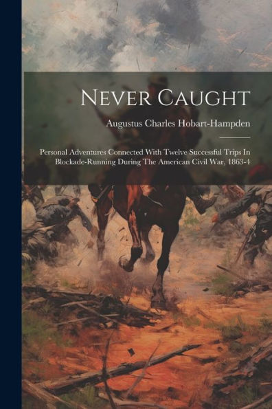 Never Caught: Personal Adventures Connected With Twelve Successful Trips In Blockade-Running During The American Civil War, 1863-4