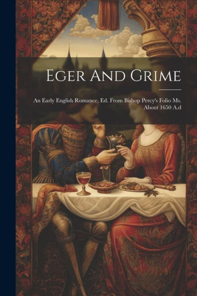 Eger And Grime: An Early English Romance, Ed. From Bishop Percy's Folio Ms. About 1650 A.D