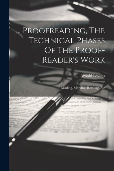 ... Proofreading, The Technical Phases Of The Proof-Reader's Work: Reading, Marking, Revising, Etc