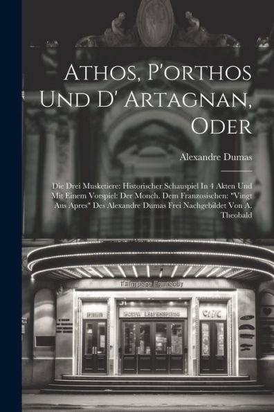 Athos, P'Orthos Und D' Artagnan, Oder: Die Drei Musketiere: Historischer Schauspiel In 4 Akten Und Mit Einem Vorspiel: Der Monch. Dem Franzosischen: ... Dumas Frei Nachgebildet Von A. Theobald