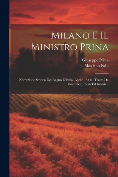 Milano E Il Ministro Prina: Narrazione Storica Del Regno D'Italia (Aprile 1814): Tratta Da Documenti Editi Ed Inediti... (Italian Edition)