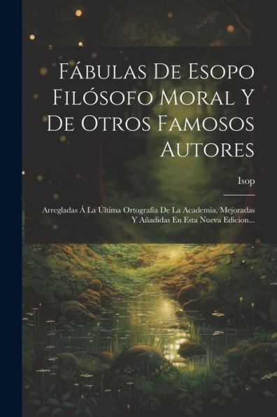 Fábulas De Esopo Filósofo Moral Y De Otros Famosos Autores: Arregladas Á La Última Ortografía De La Academia, Mejoradas Y Añadidas En Esta Nueva Edicion... (Spanish Edition)