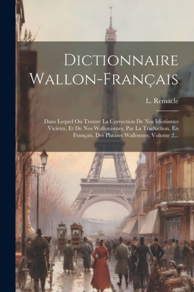 Dictionnaire Wallon-Français: Dans Lequel On Trouve La Correction De Nos Idiotismes Vicieux, Et De Nos Wallonismes, Par La Traduction, En Français, Des Phrases Wallonnes, Volume 2... (French Edition)