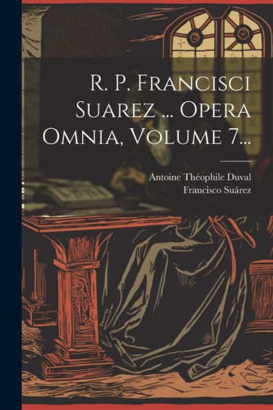 R. P. Francisci Suarez ... Opera Omnia, Volume 7... (Latin Edition)