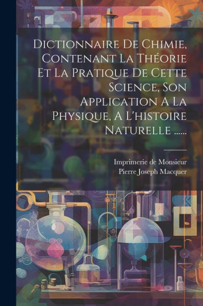 Dictionnaire De Chimie, Contenant La Théorie Et La Pratique De Cette Science, Son Application A La Physique, A L'Histoire Naturelle ...... (French Edition)