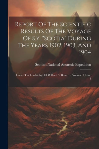 Report Of The Scientific Results Of The Voyage Of S.Y. "Scotia" During The Years 1902, 1903, And 1904: Under The Leadership Of William S. Bruce ..., Volume 4, Issue 1