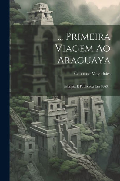 ... Primeira Viagem Ao Araguaya: Escripta E Publicada Em 1863... (Portuguese Edition)