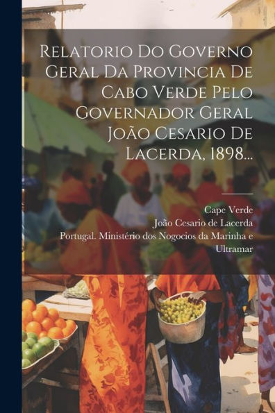 Relatorio Do Governo Geral Da Provincia De Cabo Verde Pelo Governador Geral João Cesario De Lacerda, 1898... (Portuguese Edition)