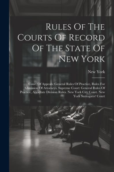 Rules Of The Courts Of Record Of The State Of New York: Court Of Appeals: General Rules Of Practice, Rules For Admission Of Attorneys. Supreme Court: ... York City Court. New York Surrogates' Court