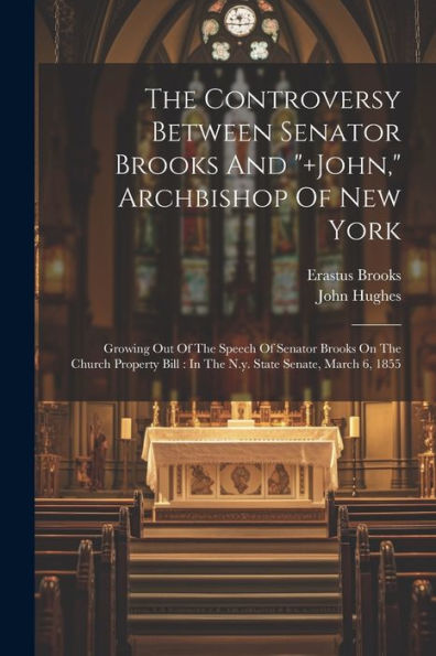 The Controversy Between Senator Brooks And "]John," Archbishop Of New York: Growing Out Of The Speech Of Senator Brooks On The Church Property Bill: In The N.Y. State Senate, March 6, 1855