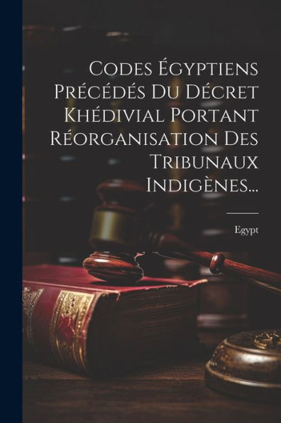 Codes Égyptiens Précédés Du Décret Khédivial Portant Réorganisation Des Tribunaux Indigènes... (French Edition)