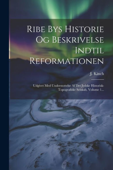 Ribe Bys Historie Og Beskrivelse Indtil Reformationen: Udgivet Med Understottelse Af Det Jydske Historisk-Topografiske Selskab, Volume 1... (Danish Edition)