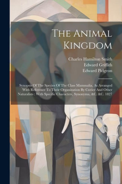 The Animal Kingdom: Synopsis Of The Species Of The Class Mammalia, As Arranged With Reference To Their Organization By Cuvier And Other Naturalists: With Specific Characters, Synonyma, &C. &C. 1827