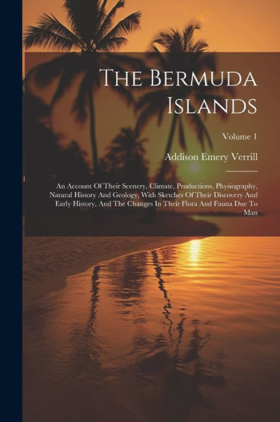 The Bermuda Islands: An Account Of Their Scenery, Climate, Productions, Physiography, Natural History And Geology, With Sketches Of Their Discovery ... In Their Flora And Fauna Due To Man; Volume 1