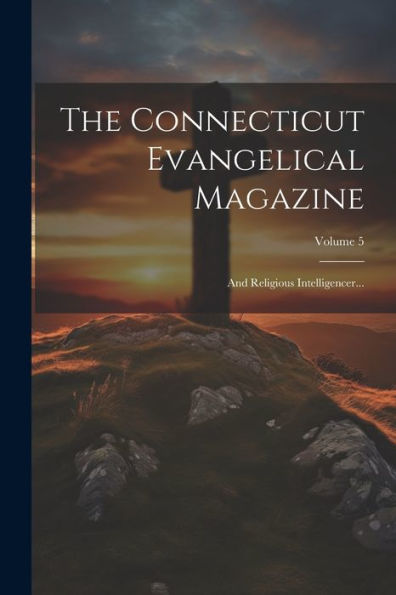 The Connecticut Evangelical Magazine: And Religious Intelligencer...; Volume 5