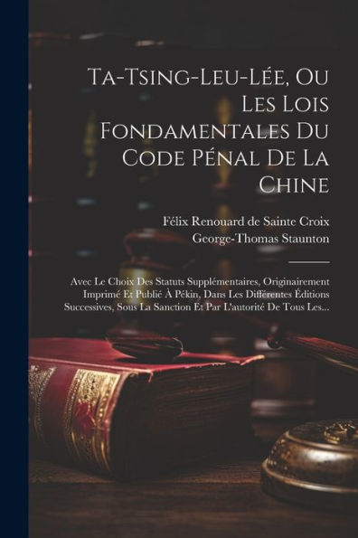 Ta-Tsing-Leu-Lée, Ou Les Lois Fondamentales Du Code Pénal De La Chine: Avec Le Choix Des Statuts Supplémentaires, Originairement Imprimé Et Publié À ... L'Autorité De Tous Les... (French Edition)