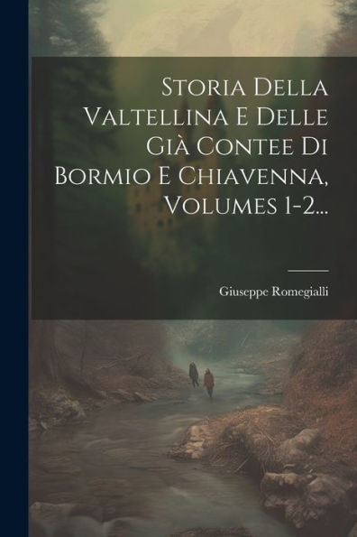 Storia Della Valtellina E Delle Già Contee Di Bormio E Chiavenna, Volumes 1-2... (Italian Edition)