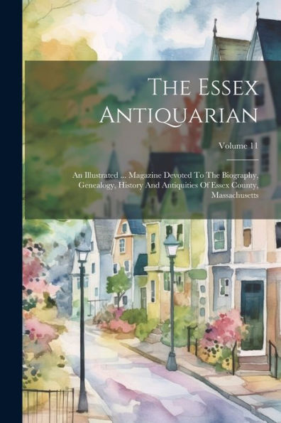 The Essex Antiquarian: An Illustrated ... Magazine Devoted To The Biography, Genealogy, History And Antiquities Of Essex County, Massachusetts; Volume 11