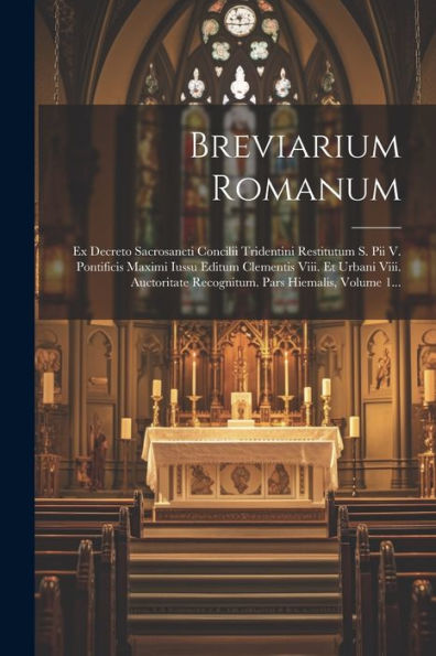 Breviarium Romanum: Ex Decreto Sacrosancti Concilii Tridentini Restitutum S. Pii V. Pontificis Maximi Iussu Editum Clementis Viii. Et Urbani Viii. ... Pars Hiemalis, Volume 1... (Latin Edition)