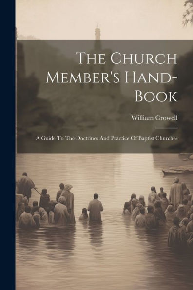 The Church Member's Hand-Book: A Guide To The Doctrines And Practice Of Baptist Churches