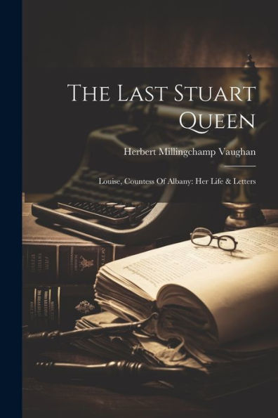 The Last Stuart Queen: Louise, Countess Of Albany: Her Life & Letters