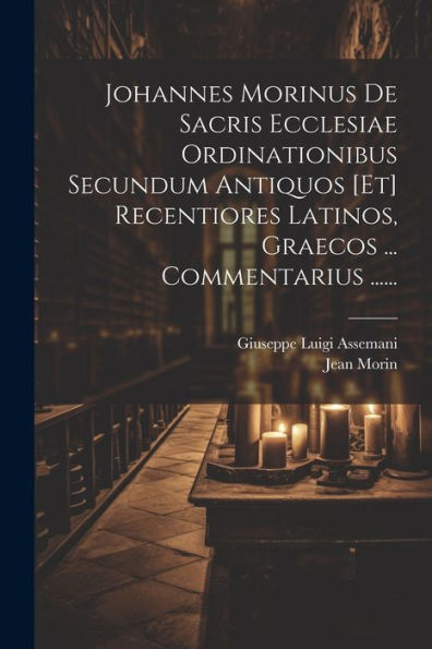 Johannes Morinus De Sacris Ecclesiae Ordinationibus Secundum Antiquos [Et] Recentiores Latinos, Graecos ... Commentarius ...... (Latin Edition)