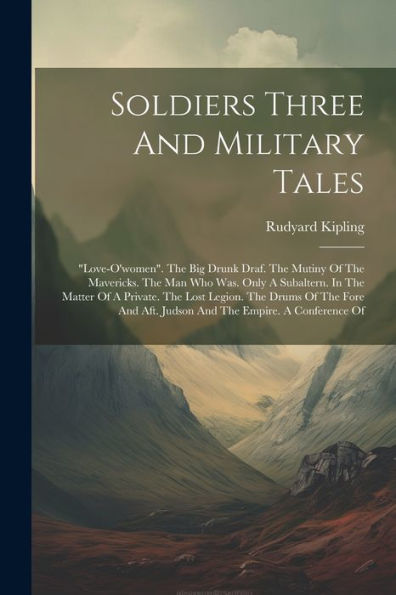 Soldiers Three And Military Tales: "Love-O'Women". The Big Drunk Draf. The Mutiny Of The Mavericks. The Man Who Was. Only A Subaltern. In The Matter ... Aft. Judson And The Empire. A Conference Of