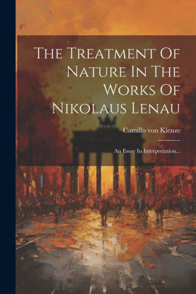 The Treatment Of Nature In The Works Of Nikolaus Lenau: An Essay In Interpretation... (German Edition)
