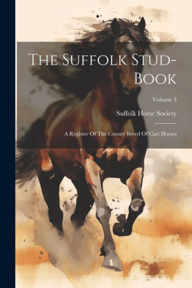 The Suffolk Stud-Book: A Register Of The County Breed Of Cart Horses; Volume 3