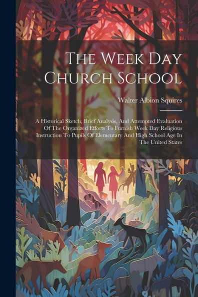 The Week Day Church School: A Historical Sketch, Brief Analysis, And Attempted Evaluation Of The Organized Efforts To Furnish Week Day Religious ... And High School Age In The United States