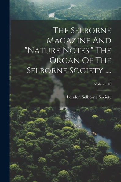 The Selborne Magazine And "Nature Notes," The Organ Of The Selborne Society ....; Volume 16