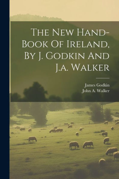 The New Hand-Book Of Ireland, By J. Godkin And J.A. Walker