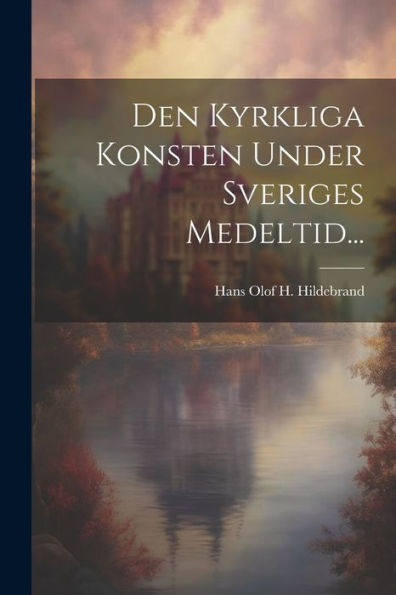 Den Kyrkliga Konsten Under Sveriges Medeltid... (Swedish Edition)