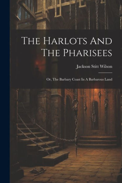 The Harlots And The Pharisees: Or, The Barbary Coast In A Barbarous Land