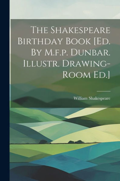 The Shakespeare Birthday Book [Ed. By M.F.P. Dunbar. Illustr. Drawing-Room Ed.]