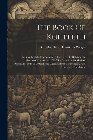 The Book Of Koheleth: Commonly Called Ecclesiastes, Considered In Relation To Modern Criticism, And To The Doctrines Of Modern Pessimism, With A ... Commentary And A Revised Translation