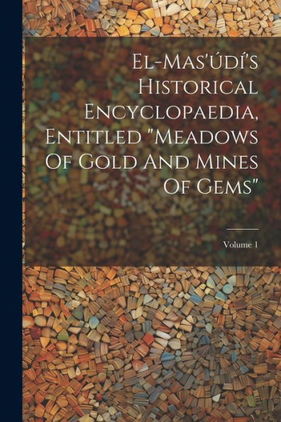 El-Mas'Údí's Historical Encyclopaedia, Entitled "Meadows Of Gold And Mines Of Gems"; Volume 1