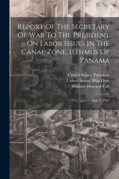 Report Of The Secretary Of War To The President On Labor Issues In The Canal Zone, Isthmus Of Panama: May 2, 1907 - 9781021867278