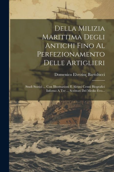 Della Milizia Marittima Degli Antichi Fino Al Perfezionamento Delle Artiglieri: Studi Storici ... Con Illustrazioni E Alcuni Cenni Biografici Inforno ... Scrittori Del Medio Evo... (Italian Edition)