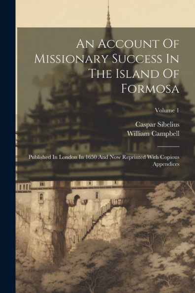 An Account Of Missionary Success In The Island Of Formosa: Published In London In 1650 And Now Reprinted With Copious Appendices; Volume 1