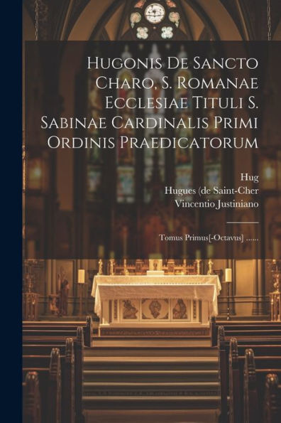 Hugonis De Sancto Charo, S. Romanae Ecclesiae Tituli S. Sabinae Cardinalis Primi Ordinis Praedicatorum: Tomus Primus[-Octavus] ...... (Latin Edition)