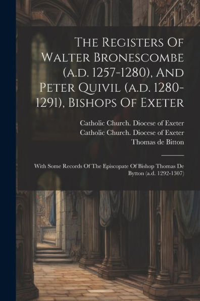 The Registers Of Walter Bronescombe (A.D. 1257-1280), And Peter Quivil (A.D. 1280-1291), Bishops Of Exeter: With Some Records Of The Episcopate Of Bishop Thomas De Bytton (A.D. 1292-1307) - 9781021871022