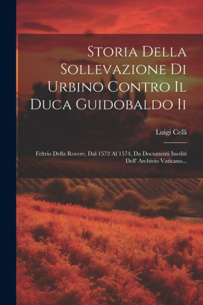 Storia Della Sollevazione Di Urbino Contro Il Duca Guidobaldo Ii: Feltrio Della Rovere, Dal 1572 Al 1574, Da Documenti Inediti Dell' Archivio Vaticano... (Italian Edition)