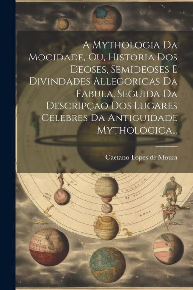 A Mythologia Da Mocidade, Ou, Historia Dos Deoses, Semideoses E Divindades Allegoricas Da Fabula, Seguida Da Descripçao Dos Lugares Celebres Da Antiguidade Mythologica... (Portuguese Edition)