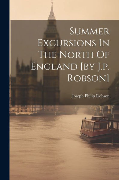 Summer Excursions In The North Of England [By J.P. Robson]