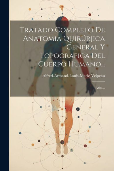 Tratado Completo De Anatomia Quirúrjica General Y Topografica Del Cuerpo Humano...: Atlas... (Spanish Edition)