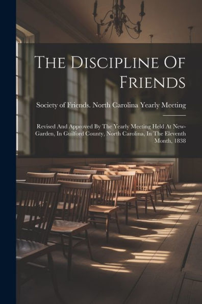 The Discipline Of Friends: Revised And Approved By The Yearly Meeting Held At New-Garden, In Guilford County, North Carolina, In The Eleventh Month, 1838