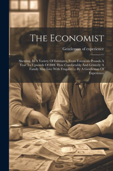 The Economist: Shewing, In A Variety Of Estimates, From Fourscore Pounds A Year To Upwards Of 800L. How Comfortably And Genteely A Family May Live With Frugality ... By A Gentleman Of Experience