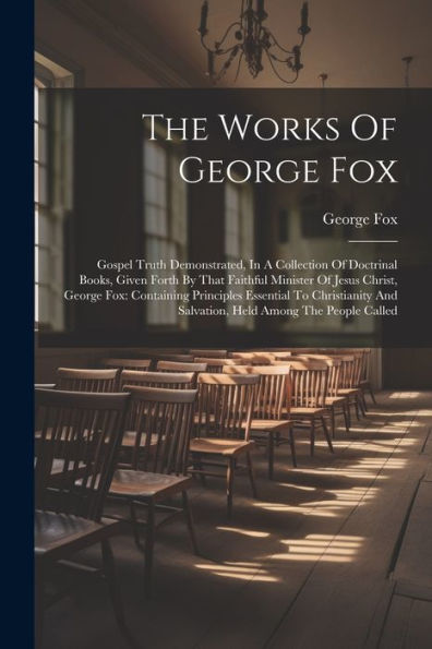 The Works Of George Fox: Gospel Truth Demonstrated, In A Collection Of Doctrinal Books, Given Forth By That Faithful Minister Of Jesus Christ, George ... And Salvation, Held Among The People Called