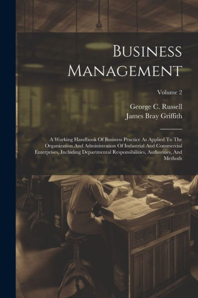 Business Management: A Working Handbook Of Business Practice As Applied To The Organization And Administration Of Industrial And Commercial ... Authorities, And Methods; Volume 2